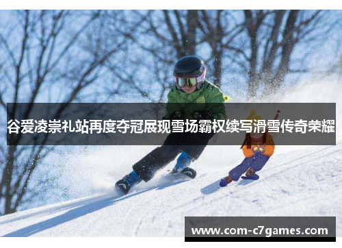谷爱凌崇礼站再度夺冠展现雪场霸权续写滑雪传奇荣耀