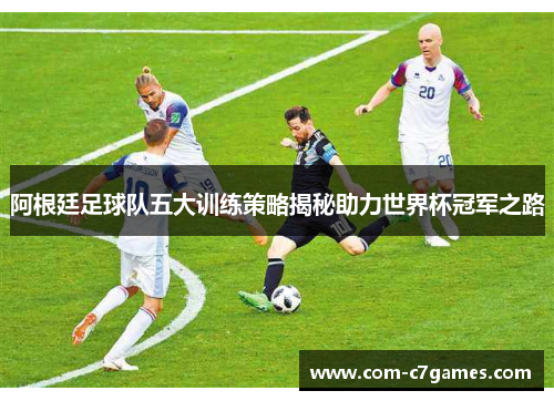 阿根廷足球队五大训练策略揭秘助力世界杯冠军之路