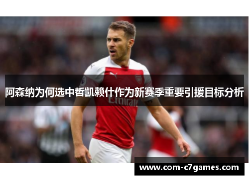 阿森纳为何选中哲凯赖什作为新赛季重要引援目标分析