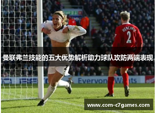 曼联弗兰技能的五大优势解析助力球队攻防两端表现