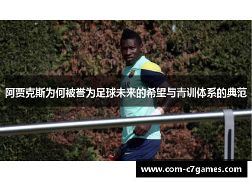 阿贾克斯为何被誉为足球未来的希望与青训体系的典范 阿贾克斯为何被誉为足球未来的希望与青训体系的典范