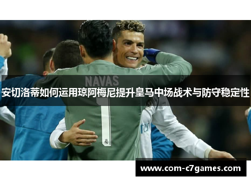 安切洛蒂如何运用琼阿梅尼提升皇马中场战术与防守稳定性