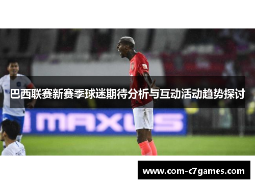 巴西联赛新赛季球迷期待分析与互动活动趋势探讨