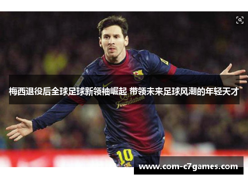 梅西退役后全球足球新领袖崛起 带领未来足球风潮的年轻天才 梅西退役后全球足球新领袖崛起 带领未来足球风潮的年轻天才