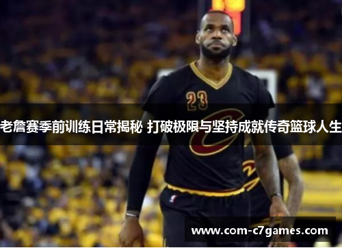 老詹赛季前训练日常揭秘 打破极限与坚持成就传奇篮球人生