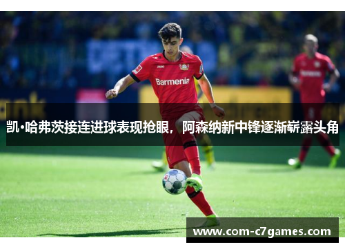 凯·哈弗茨接连进球表现抢眼，阿森纳新中锋逐渐崭露头角