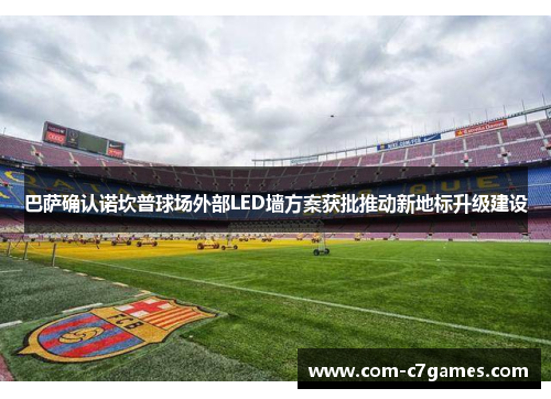 巴萨确认诺坎普球场外部LED墙方案获批推动新地标升级建设