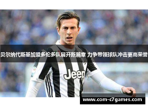 贝尔纳代斯基加盟多伦多队展开新篇章 力争带领球队冲击更高荣誉